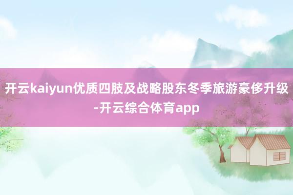 开云kaiyun优质四肢及战略股东冬季旅游豪侈升级-开云综合体育app