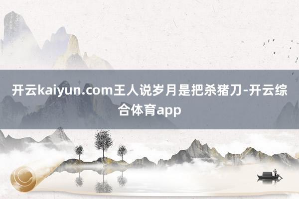 开云kaiyun.com王人说岁月是把杀猪刀-开云综合体育app