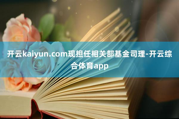 开云kaiyun.com现担任相关部基金司理-开云综合体育app