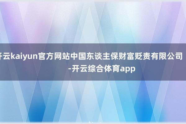 开云kaiyun官方网站中国东谈主保财富贬责有限公司 -开云综合体育app