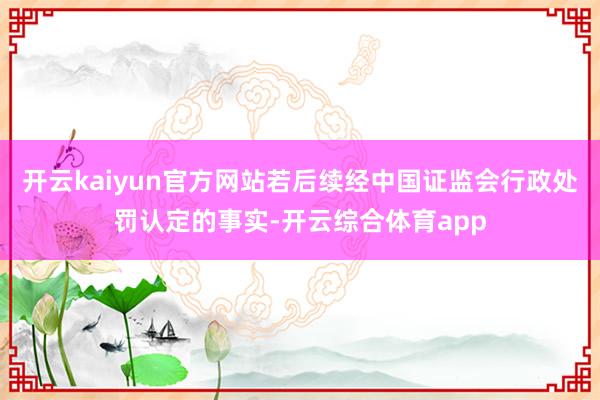 开云kaiyun官方网站若后续经中国证监会行政处罚认定的事实-开云综合体育app
