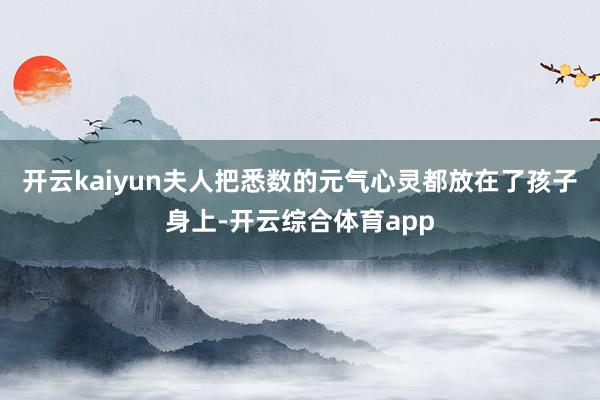 开云kaiyun夫人把悉数的元气心灵都放在了孩子身上-开云综合体育app