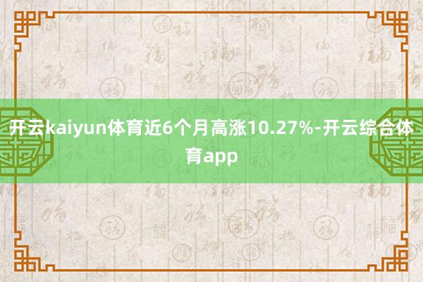 开云kaiyun体育近6个月高涨10.27%-开云综合体育app
