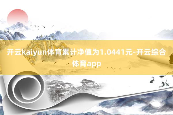 开云kaiyun体育累计净值为1.0441元-开云综合体育app