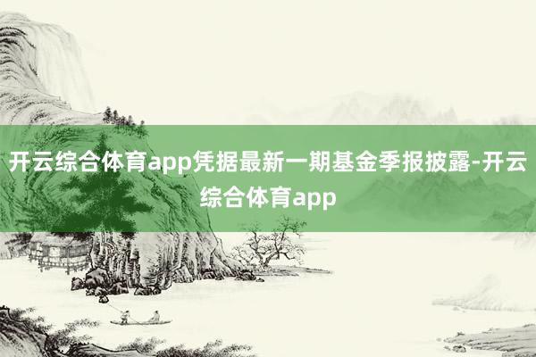 开云综合体育app凭据最新一期基金季报披露-开云综合体育app