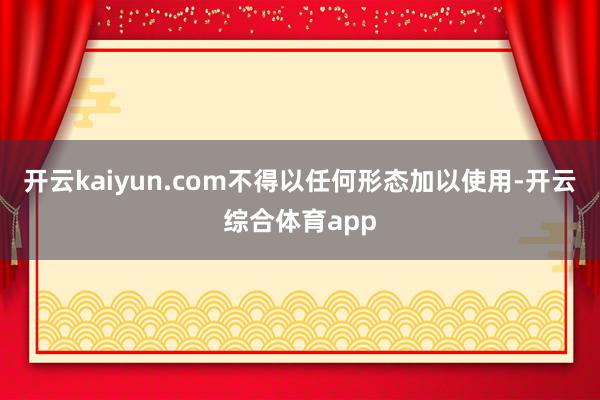 开云kaiyun.com不得以任何形态加以使用-开云综合体育app
