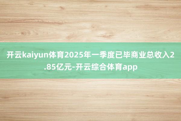 开云kaiyun体育2025年一季度已毕商业总收入2.85亿元-开云综合体育app