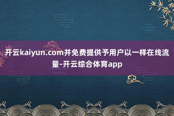 开云kaiyun.com并免费提供予用户以一样在线流量-开云综合体育app
