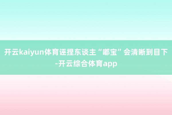 开云kaiyun体育诬捏东谈主“嘟宝”会清晰到目下-开云综合体育app