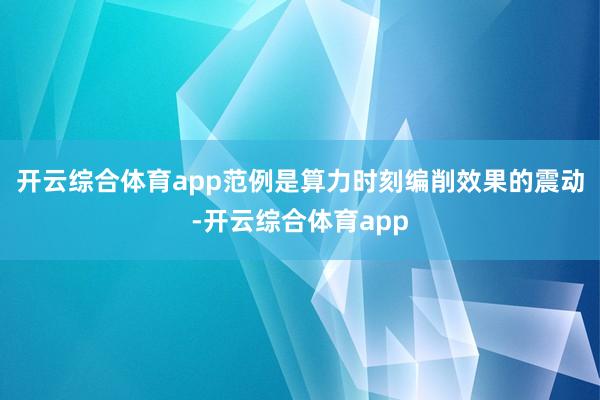 开云综合体育app范例是算力时刻编削效果的震动-开云综合体育app