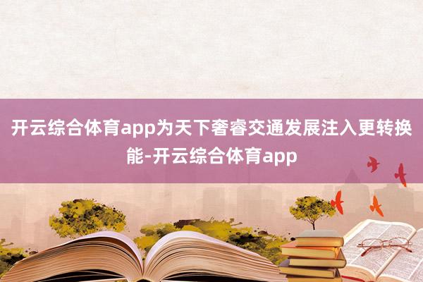 开云综合体育app为天下奢睿交通发展注入更转换能-开云综合体育app