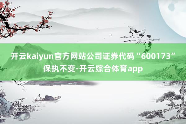 开云kaiyun官方网站公司证券代码“600173”保执不变-开云综合体育app