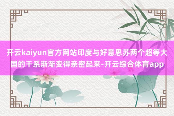 开云kaiyun官方网站印度与好意思苏两个超等大国的干系渐渐变得亲密起来-开云综合体育app