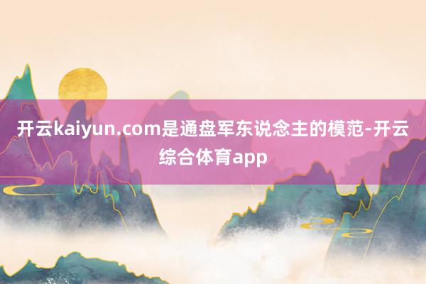 开云kaiyun.com是通盘军东说念主的模范-开云综合体育app