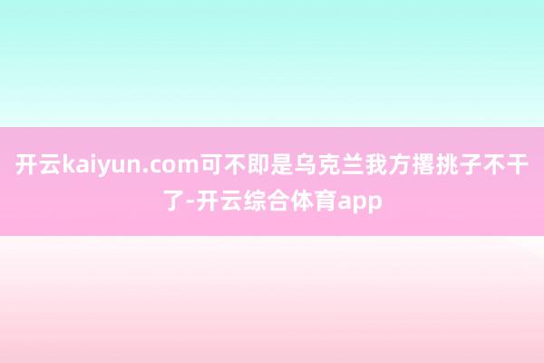 开云kaiyun.com可不即是乌克兰我方撂挑子不干了-开云综合体育app