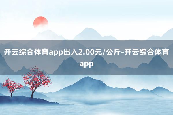 开云综合体育app出入2.00元/公斤-开云综合体育app