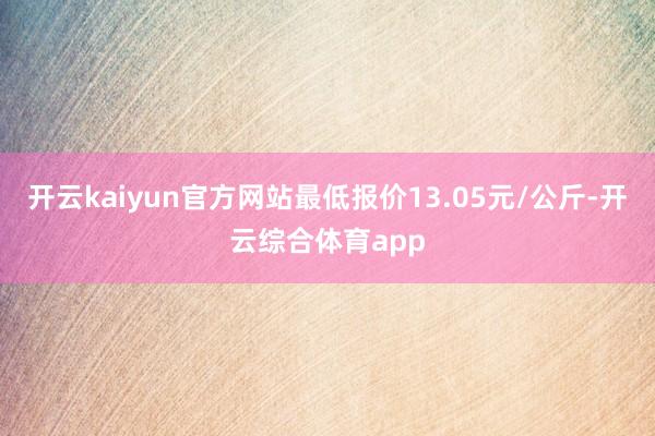 开云kaiyun官方网站最低报价13.05元/公斤-开云综合体育app