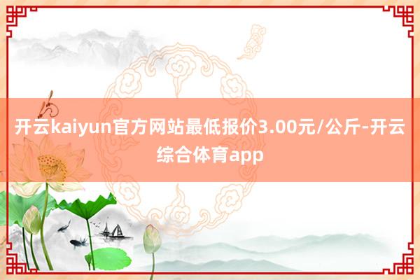 开云kaiyun官方网站最低报价3.00元/公斤-开云综合体育app