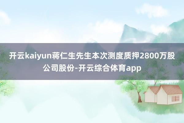 开云kaiyun蒋仁生先生本次测度质押2800万股公司股份-开云综合体育app