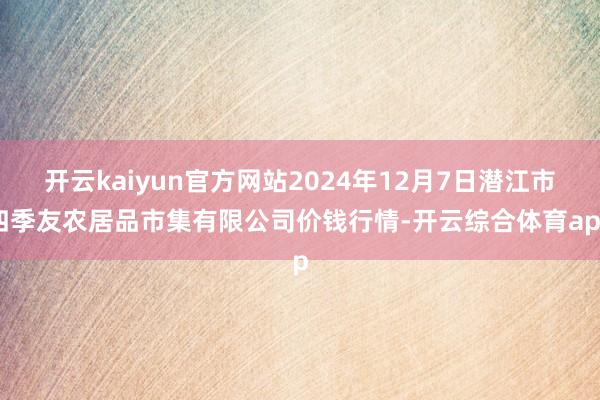 开云kaiyun官方网站2024年12月7日潜江市四季友农居品市集有限公司价钱行情-开云综合体育app
