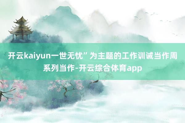 开云kaiyun一世无忧”为主题的工作训诫当作周系列当作-开云综合体育app