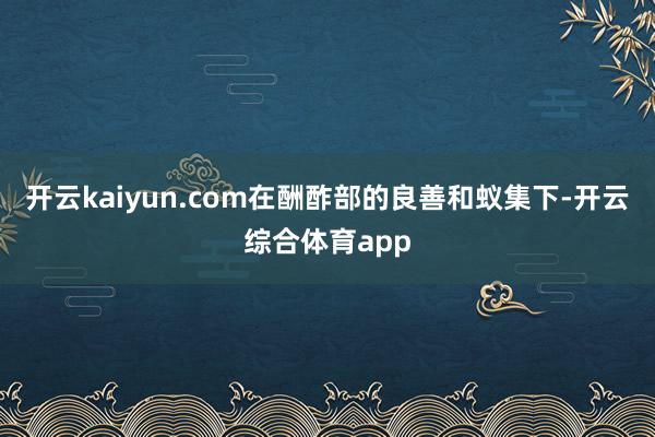 开云kaiyun.com在酬酢部的良善和蚁集下-开云综合体育app