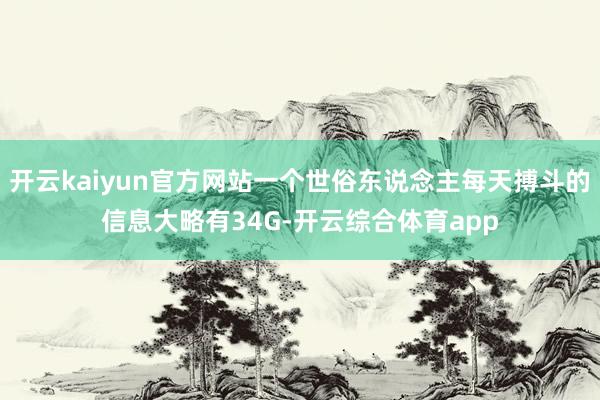 开云kaiyun官方网站一个世俗东说念主每天搏斗的信息大略有34G-开云综合体育app