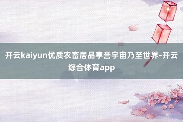 开云kaiyun优质农畜居品享誉宇宙乃至世界-开云综合体育app
