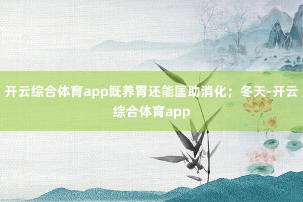 开云综合体育app既养胃还能匡助消化；冬天-开云综合体育app