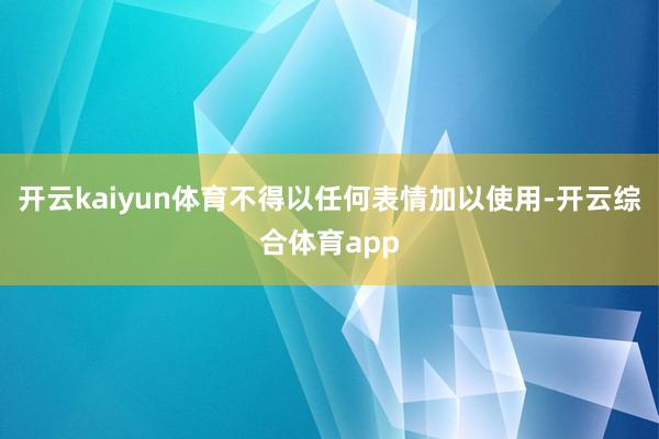 开云kaiyun体育不得以任何表情加以使用-开云综合体育app