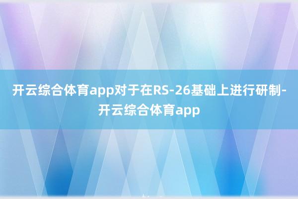 开云综合体育app对于在RS-26基础上进行研制-开云综合体育app