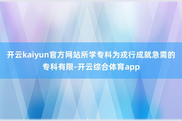 开云kaiyun官方网站所学专科为戎行成就急需的专科有限-开云综合体育app