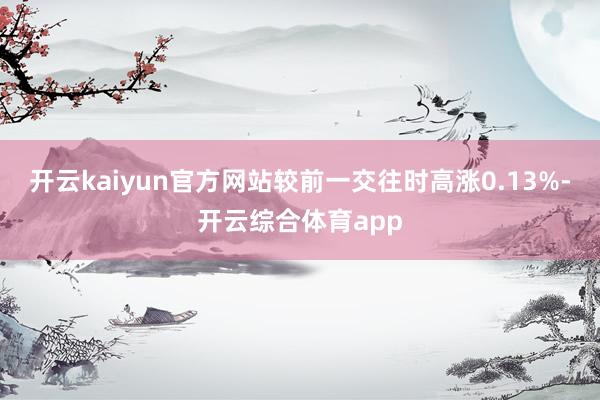 开云kaiyun官方网站较前一交往时高涨0.13%-开云综合体育app