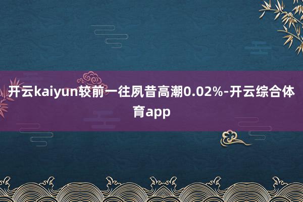 开云kaiyun较前一往夙昔高潮0.02%-开云综合体育app