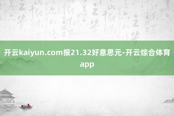 开云kaiyun.com报21.32好意思元-开云综合体育app