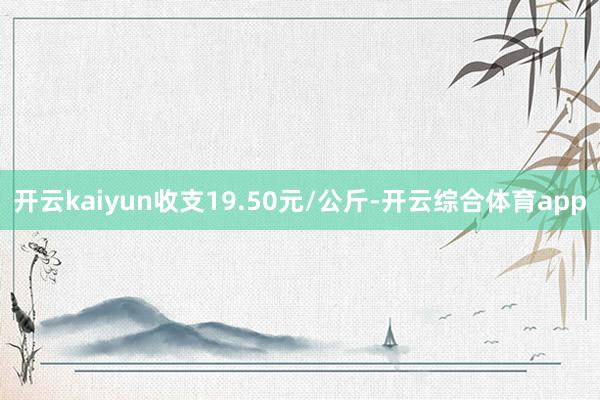 开云kaiyun收支19.50元/公斤-开云综合体育app