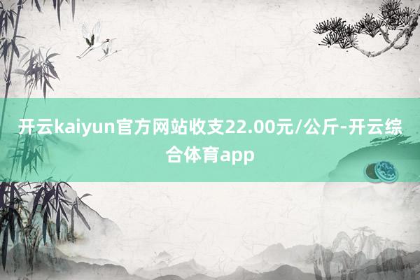 开云kaiyun官方网站收支22.00元/公斤-开云综合体育app