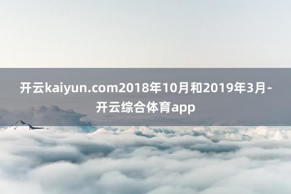 开云kaiyun.com　　2018年10月和2019年3月-开云综合体育app