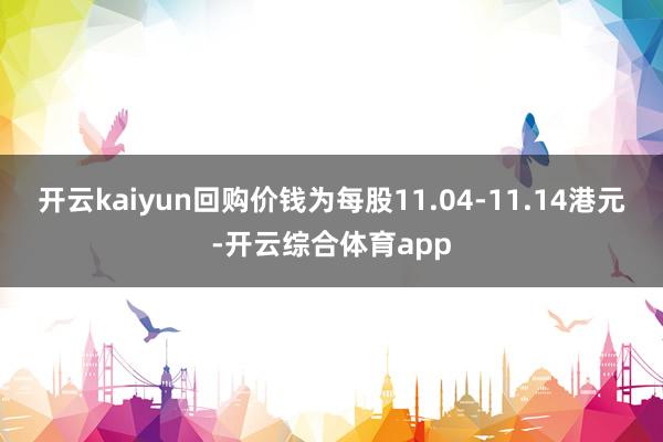 开云kaiyun回购价钱为每股11.04-11.14港元-开云综合体育app