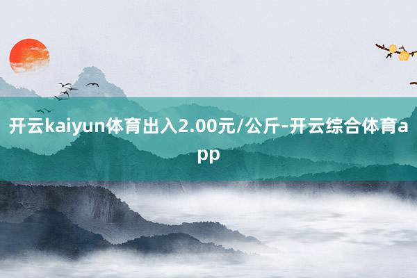 开云kaiyun体育出入2.00元/公斤-开云综合体育app