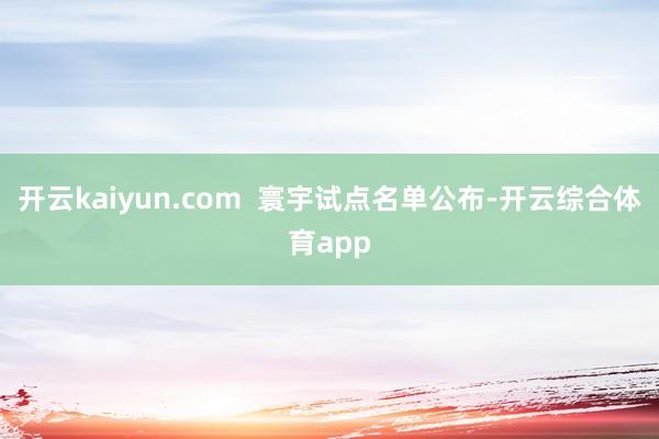 开云kaiyun.com  寰宇试点名单公布-开云综合体育app