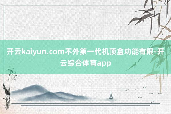 开云kaiyun.com不外第一代机顶盒功能有限-开云综合体育app
