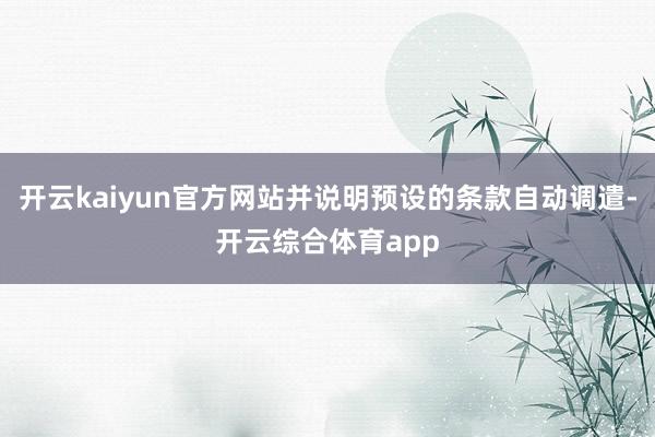 开云kaiyun官方网站并说明预设的条款自动调遣-开云综合体育app