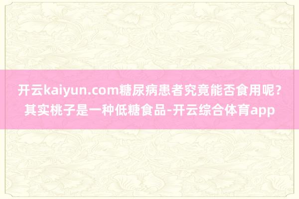 开云kaiyun.com糖尿病患者究竟能否食用呢？其实桃子是一种低糖食品-开云综合体育app
