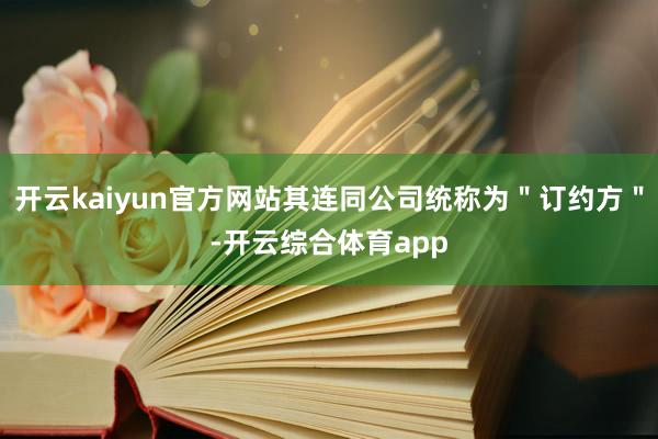 开云kaiyun官方网站其连同公司统称为＂订约方＂-开云综合体育app