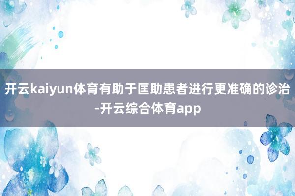 开云kaiyun体育有助于匡助患者进行更准确的诊治-开云综合体育app