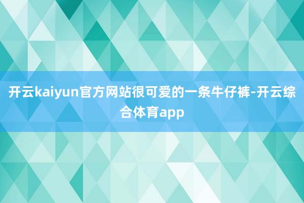 开云kaiyun官方网站很可爱的一条牛仔裤-开云综合体育app