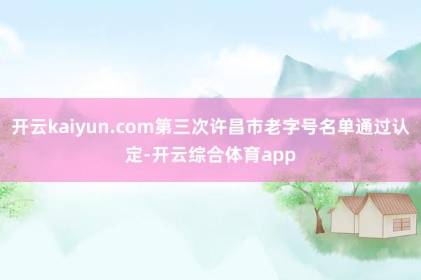 开云kaiyun.com第三次许昌市老字号名单通过认定-开云综合体育app