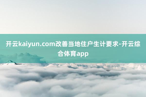 开云kaiyun.com改善当地住户生计要求-开云综合体育app