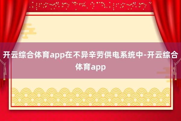 开云综合体育app在不异辛劳供电系统中-开云综合体育app